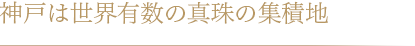 神戸は世界有数の真珠の集積地